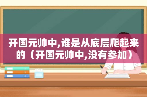 开国元帅中,谁是从底层爬起来的（开国元帅中,没有参加）
