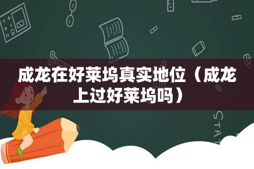 成龙在好莱坞真实地位（成龙上过好莱坞吗）