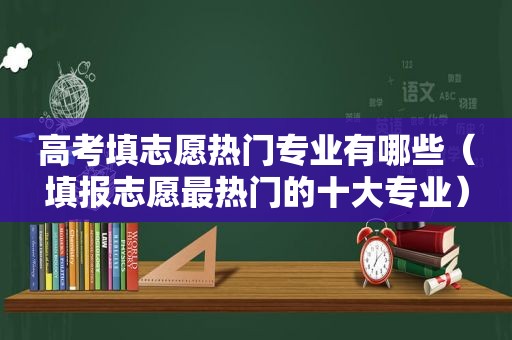 高考填志愿热门专业有哪些（填报志愿最热门的十大专业）