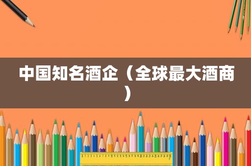 中国知名酒企（全球最大酒商）