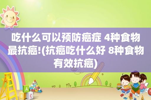 吃什么可以预防癌症 4种食物最抗癌!(抗癌吃什么好 8种食物有效抗癌)