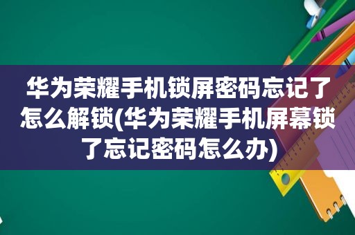 华为荣耀手机锁屏密码忘记了怎么解锁(华为荣耀手机屏幕锁了忘记密码怎么办)