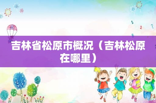 吉林省松原市概况（吉林松原在哪里）