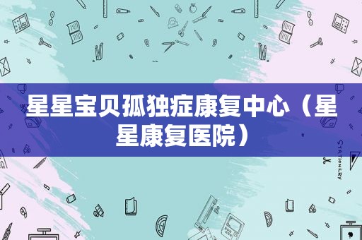 星星宝贝孤独症康复中心（星星康复医院）