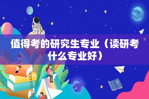值得考的研究生专业（读研考什么专业好）