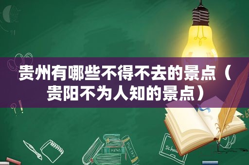 贵州有哪些不得不去的景点（贵阳不为人知的景点）