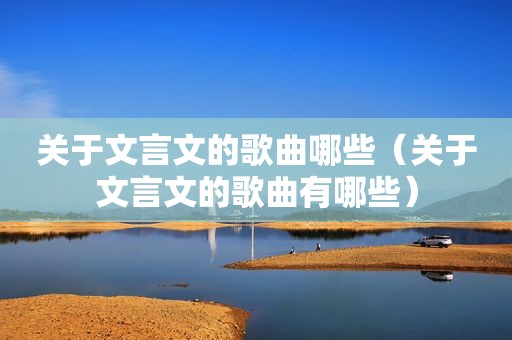 关于文言文的歌曲哪些（关于文言文的歌曲有哪些）
