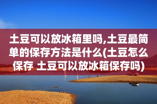 土豆可以放冰箱里吗,土豆最简单的保存方法是什么(土豆怎么保存 土豆可以放冰箱保存吗)