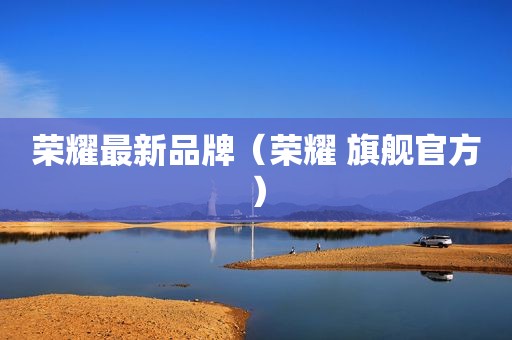 荣耀最新品牌（荣耀 旗舰官方）