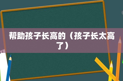 帮助孩子长高的（孩子长太高了）