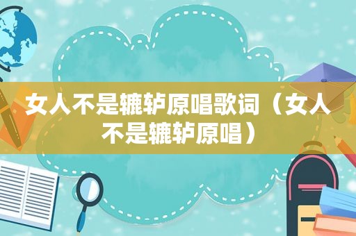 女人不是辘轳原唱歌词（女人不是辘轳原唱）