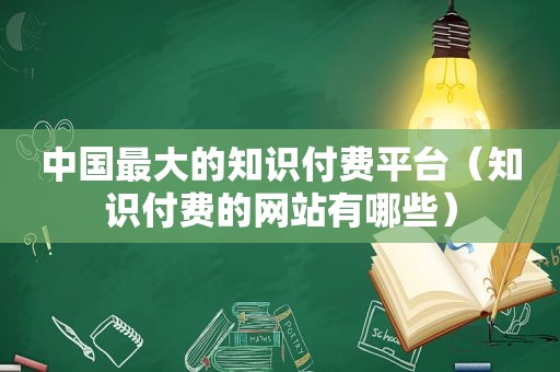 中国最大的知识付费平台（知识付费的网站有哪些）
