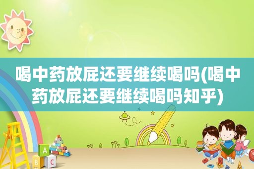 喝中药放屁还要继续喝吗(喝中药放屁还要继续喝吗知乎)