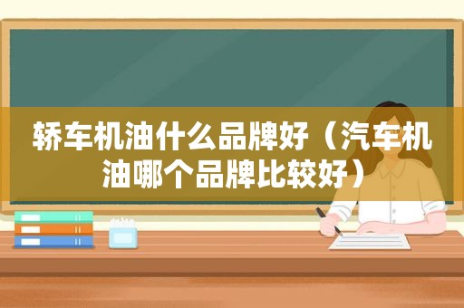 轿车机油什么品牌好（汽车机油哪个品牌比较好）