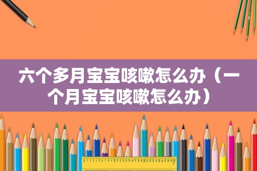 六个多月宝宝咳嗽怎么办（一个月宝宝咳嗽怎么办）