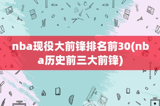 nba现役大前锋排名前30(nba历史前三大前锋)