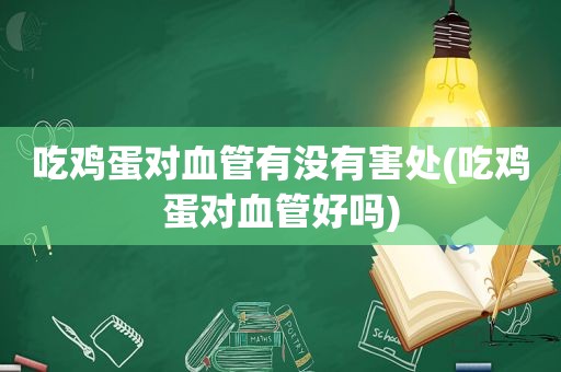 吃鸡蛋对血管有没有害处(吃鸡蛋对血管好吗)
