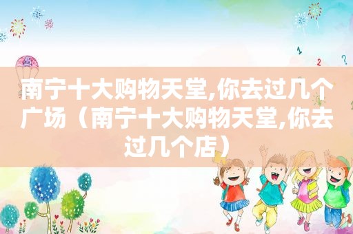 南宁十大购物天堂,你去过几个广场（南宁十大购物天堂,你去过几个店）