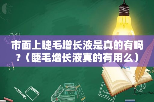 市面上睫毛增长液是真的有吗?（睫毛增长液真的有用么）