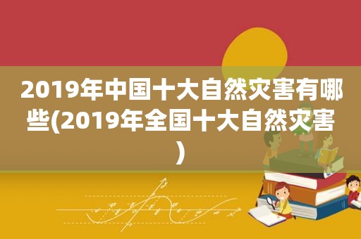 2019年中国十大自然灾害有哪些(2019年全国十大自然灾害)