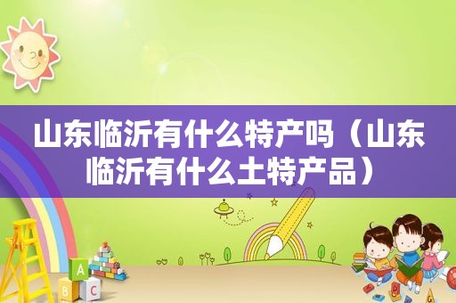 山东临沂有什么特产吗（山东临沂有什么土特产品）