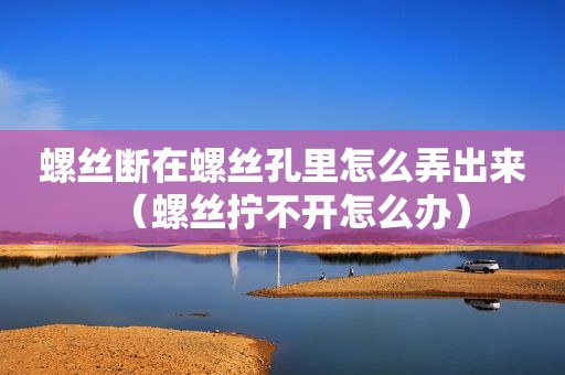 螺丝断在螺丝孔里怎么弄出来（螺丝拧不开怎么办）