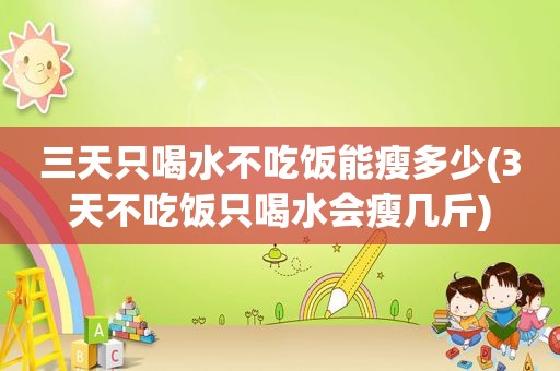 三天只喝水不吃饭能瘦多少(3天不吃饭只喝水会瘦几斤)