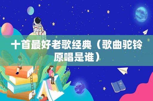 十首最好老歌经典（歌曲驼铃原唱是谁）