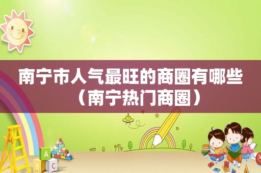 南宁市人气最旺的商圈有哪些（南宁热门商圈）