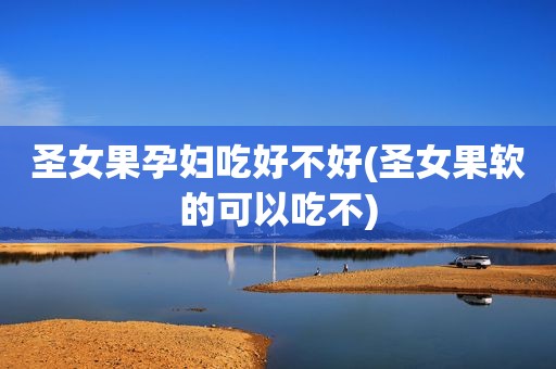 圣女果孕妇吃好不好(圣女果软的可以吃不)