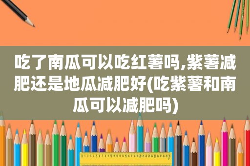 吃了南瓜可以吃红薯吗,紫薯减肥还是地瓜减肥好(吃紫薯和南瓜可以减肥吗)