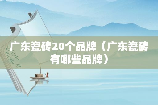 广东瓷砖20个品牌（广东瓷砖有哪些品牌）