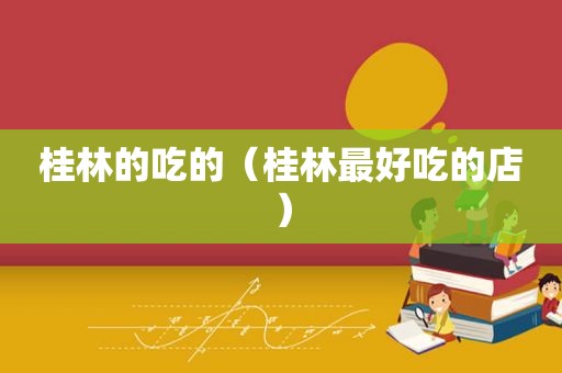 桂林的吃的（桂林最好吃的店）