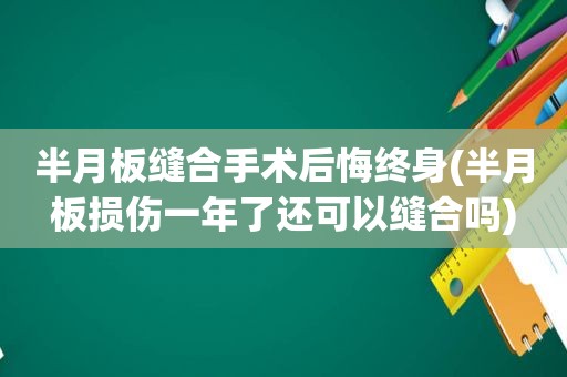 半月板缝合手术后悔终身(半月板损伤一年了还可以缝合吗)