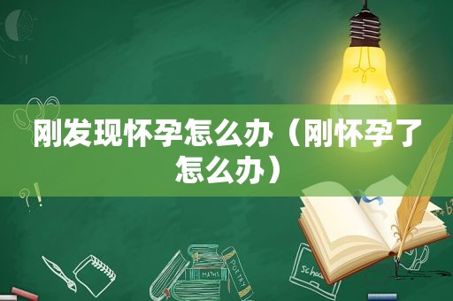 刚发现怀孕怎么办（刚怀孕了怎么办）