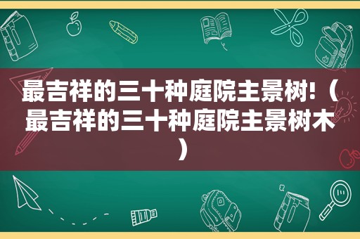 最吉祥的三十种庭院主景树!（最吉祥的三十种庭院主景树木）