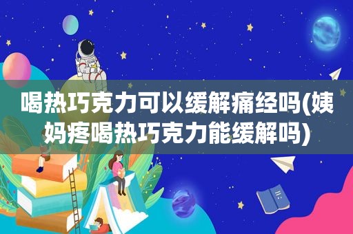 喝热巧克力可以缓解痛经吗(姨妈疼喝热巧克力能缓解吗)