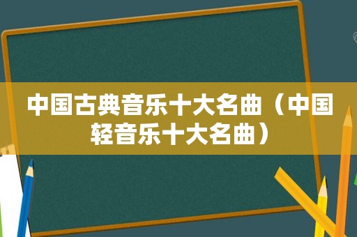中国古典音乐十大名曲（中国轻音乐十大名曲）