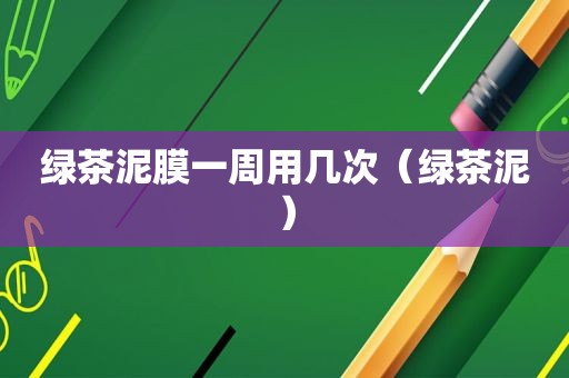 绿茶泥膜一周用几次（绿茶泥）
