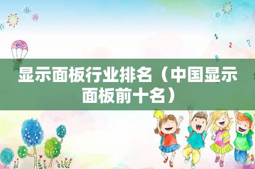 显示面板行业排名（中国显示面板前十名）