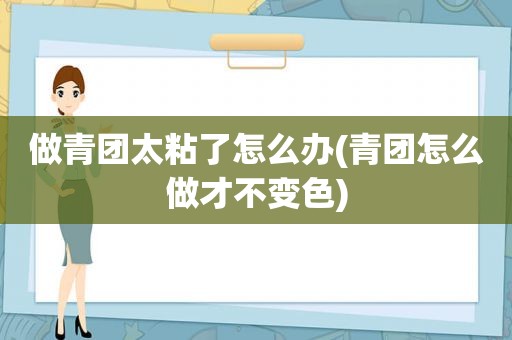 做青团太粘了怎么办(青团怎么做才不变色)