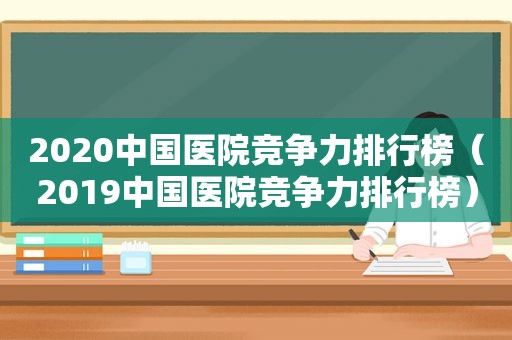 2020中国医院竞争力排行榜（2019中国医院竞争力排行榜）