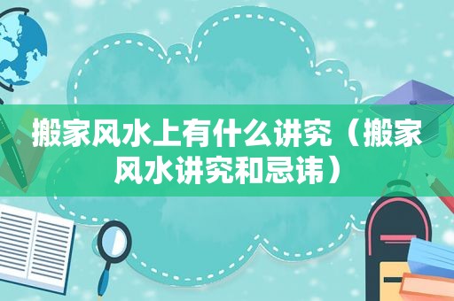 搬家风水上有什么讲究（搬家风水讲究和忌讳）