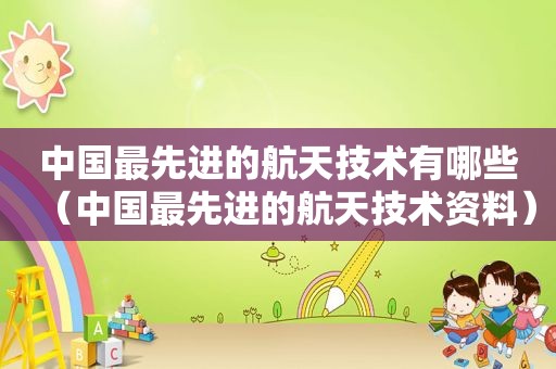 中国最先进的航天技术有哪些（中国最先进的航天技术资料）