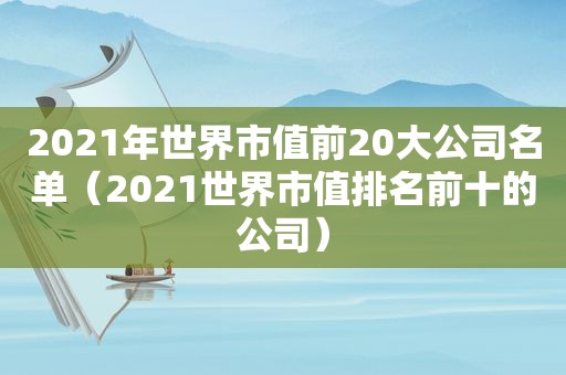 2021年世界市值前20大公司名单（2021世界市值排名前十的公司）