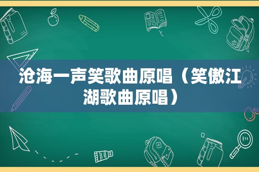 沧海一声笑歌曲原唱（笑傲江湖歌曲原唱）