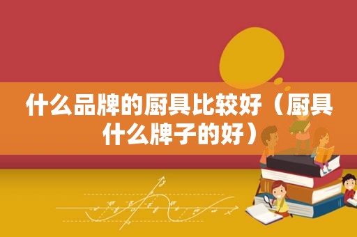 什么品牌的厨具比较好（厨具什么牌子的好）