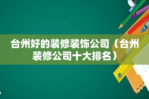 台州好的装修装饰公司（台州装修公司十大排名）