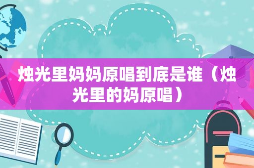 烛光里妈妈原唱到底是谁（烛光里的妈原唱）