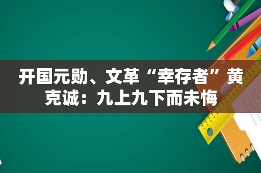 开国元勋、文革“幸存者”黄克诚：九上九下而未悔